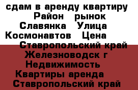 сдам в аренду квартиру › Район ­ рынок Славянка › Улица ­ Космонавтов › Цена ­ 7 000 - Ставропольский край, Железноводск г. Недвижимость » Квартиры аренда   . Ставропольский край